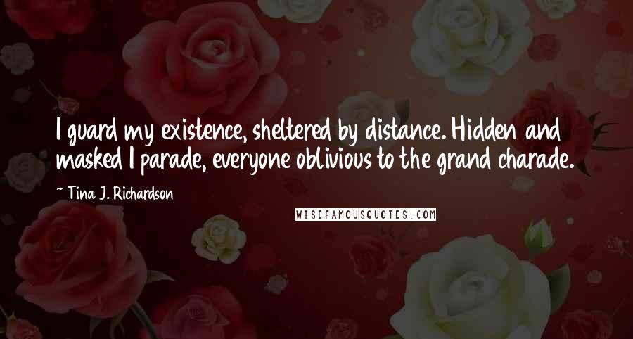 Tina J. Richardson quotes: I guard my existence, sheltered by distance. Hidden and masked I parade, everyone oblivious to the grand charade.