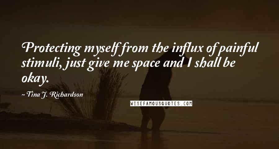 Tina J. Richardson quotes: Protecting myself from the influx of painful stimuli, just give me space and I shall be okay.
