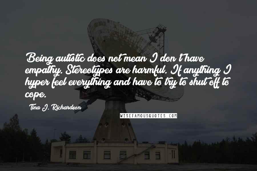 Tina J. Richardson quotes: Being autistic does not mean I don't have empathy. Stereotypes are harmful. If anything I hyper feel everything and have to try to shut off to cope.