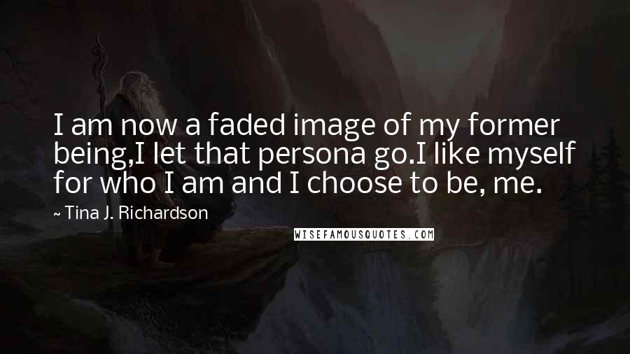 Tina J. Richardson quotes: I am now a faded image of my former being,I let that persona go.I like myself for who I am and I choose to be, me.