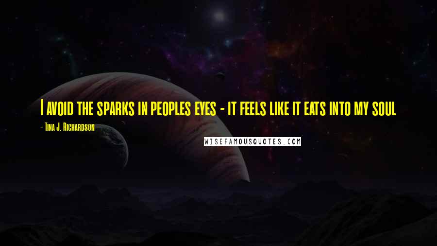 Tina J. Richardson quotes: I avoid the sparks in peoples eyes - it feels like it eats into my soul