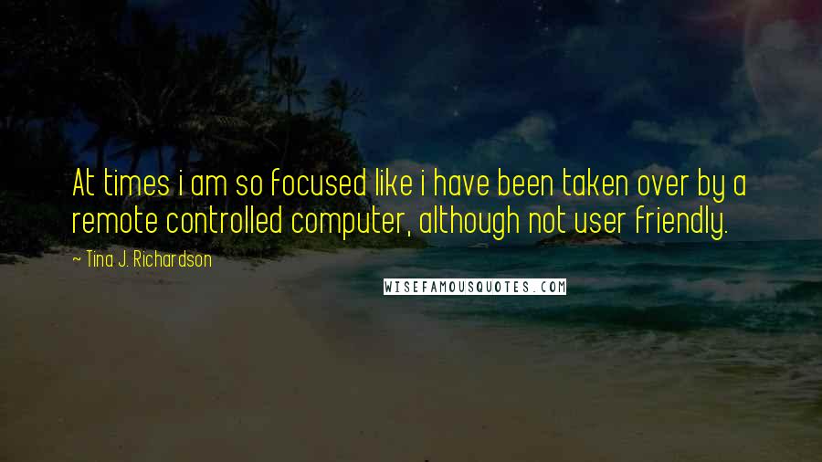 Tina J. Richardson quotes: At times i am so focused like i have been taken over by a remote controlled computer, although not user friendly.
