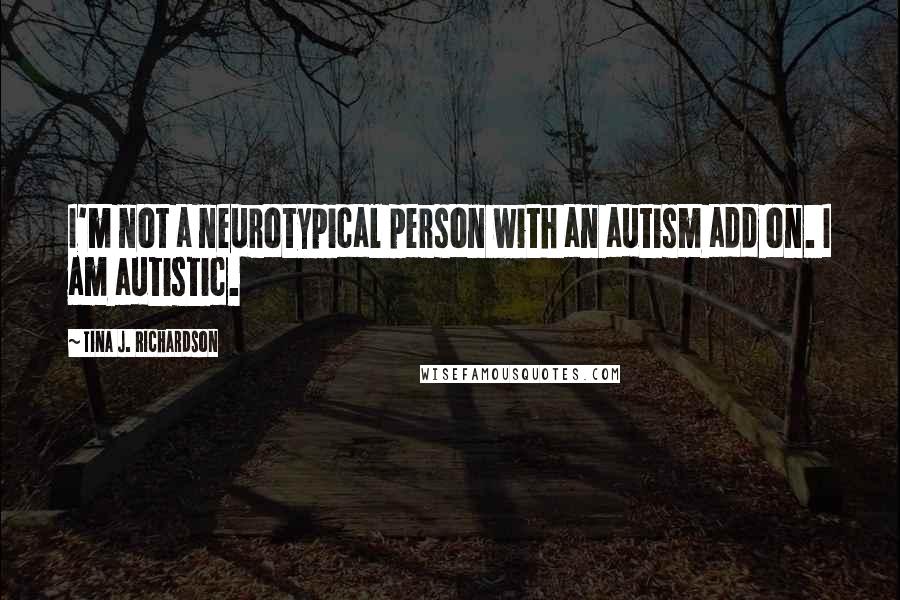 Tina J. Richardson quotes: I'm not a neurotypical person with an autism add on. I am autistic.