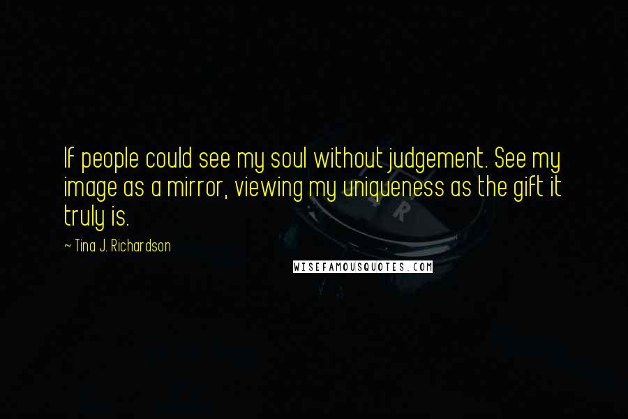 Tina J. Richardson quotes: If people could see my soul without judgement. See my image as a mirror, viewing my uniqueness as the gift it truly is.