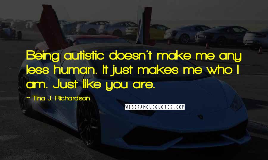 Tina J. Richardson quotes: Being autistic doesn't make me any less human. It just makes me who I am. Just like you are.