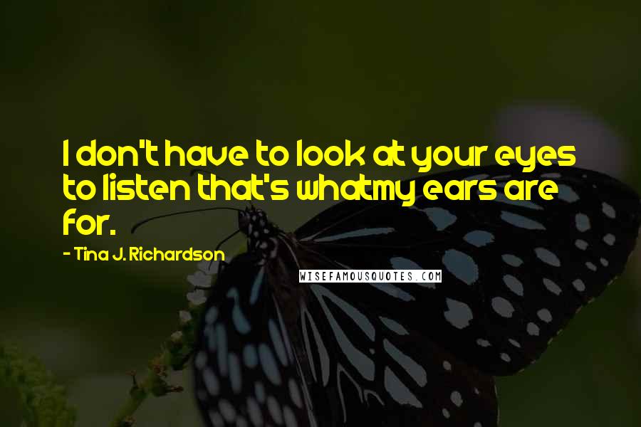Tina J. Richardson quotes: I don't have to look at your eyes to listen that's whatmy ears are for.