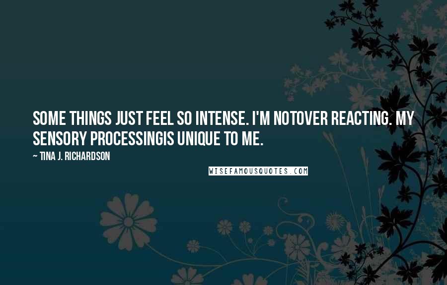 Tina J. Richardson quotes: Some things just feel so intense. I'm notover reacting. My sensory processingis unique to me.