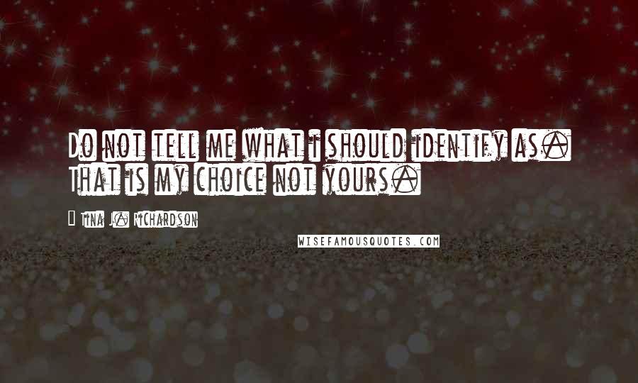 Tina J. Richardson quotes: Do not tell me what i should identify as. That is my choice not yours.