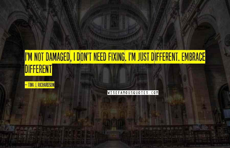 Tina J. Richardson quotes: I'm not damaged, I don't need fixing. I'm just different. Embrace different