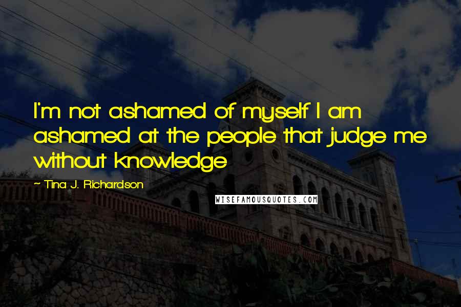 Tina J. Richardson quotes: I'm not ashamed of myself I am ashamed at the people that judge me without knowledge
