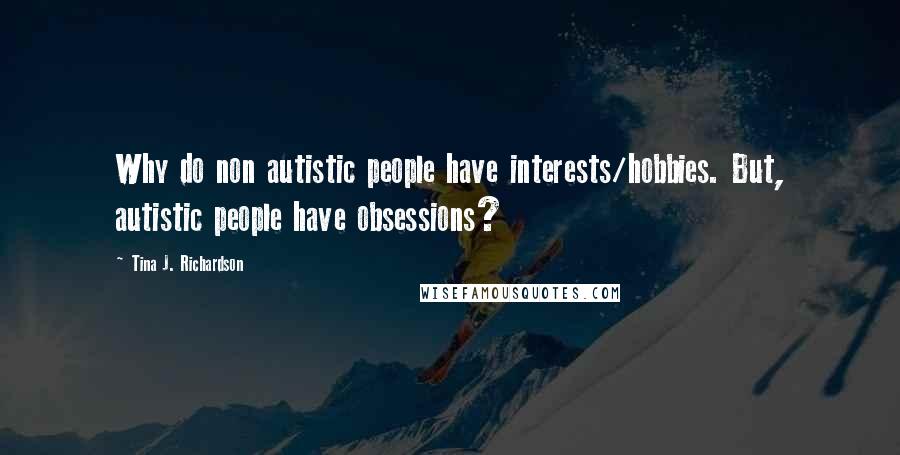 Tina J. Richardson quotes: Why do non autistic people have interests/hobbies. But, autistic people have obsessions?