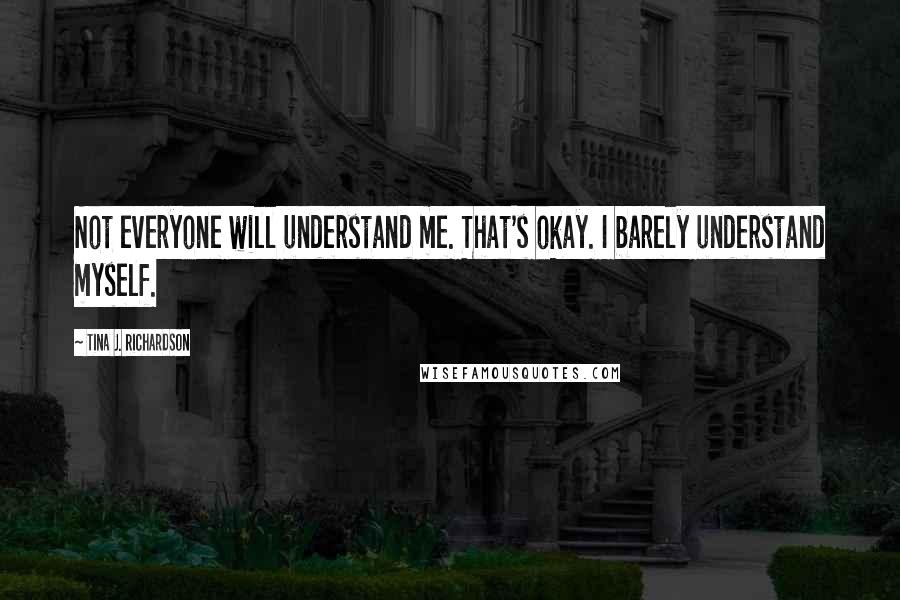 Tina J. Richardson quotes: Not everyone will understand me. That's okay. I barely understand myself.