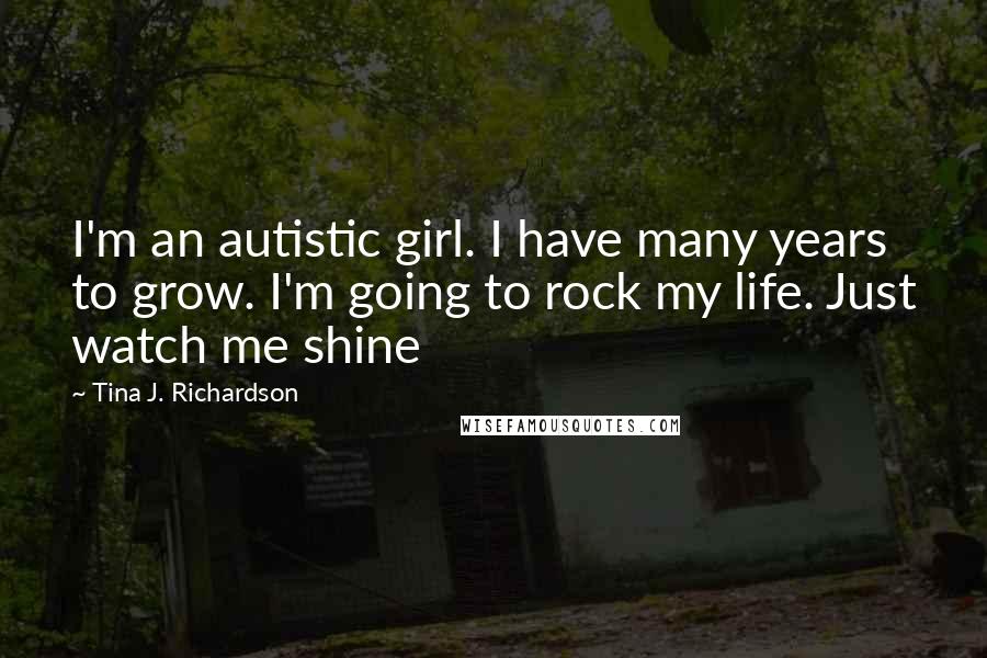 Tina J. Richardson quotes: I'm an autistic girl. I have many years to grow. I'm going to rock my life. Just watch me shine