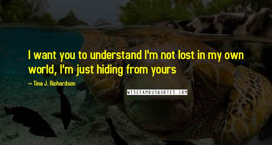 Tina J. Richardson quotes: I want you to understand I'm not lost in my own world, I'm just hiding from yours