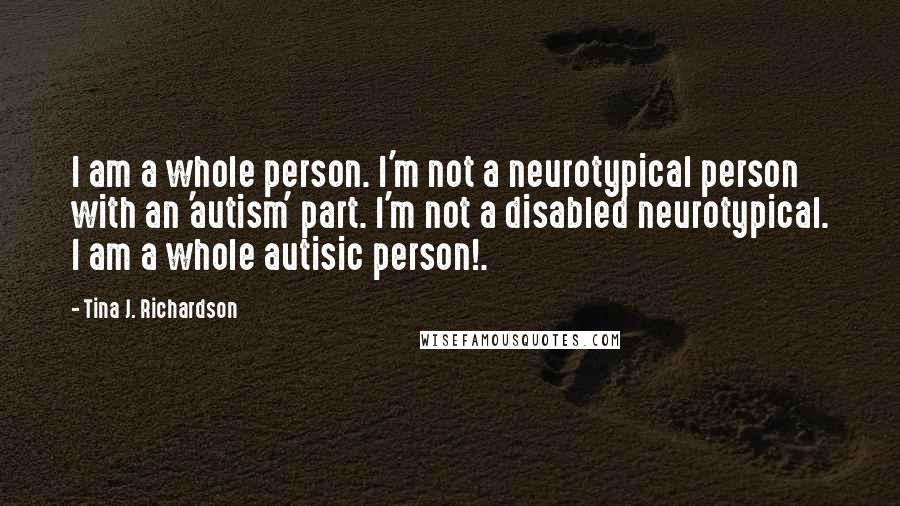 Tina J. Richardson quotes: I am a whole person. I'm not a neurotypical person with an 'autism' part. I'm not a disabled neurotypical. I am a whole autisic person!.