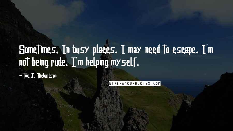 Tina J. Richardson quotes: Sometimes. In busy places. I may need to escape. I'm not being rude. I'm helping myself.