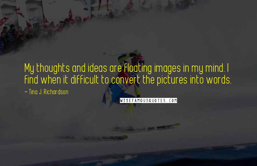 Tina J. Richardson quotes: My thoughts and ideas are floating images in my mind. I find when it difficult to convert the pictures into words.