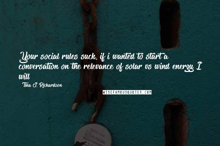 Tina J. Richardson quotes: Your social rules suck, if i wanted to start a conversation on the relevance of solar vs wind energy I will!