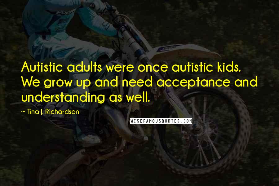 Tina J. Richardson quotes: Autistic adults were once autistic kids. We grow up and need acceptance and understanding as well.