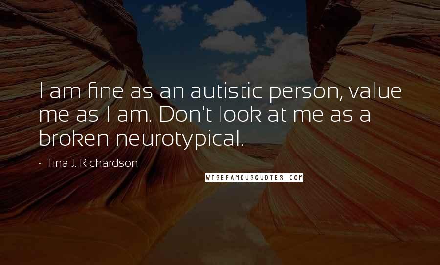 Tina J. Richardson quotes: I am fine as an autistic person, value me as I am. Don't look at me as a broken neurotypical.