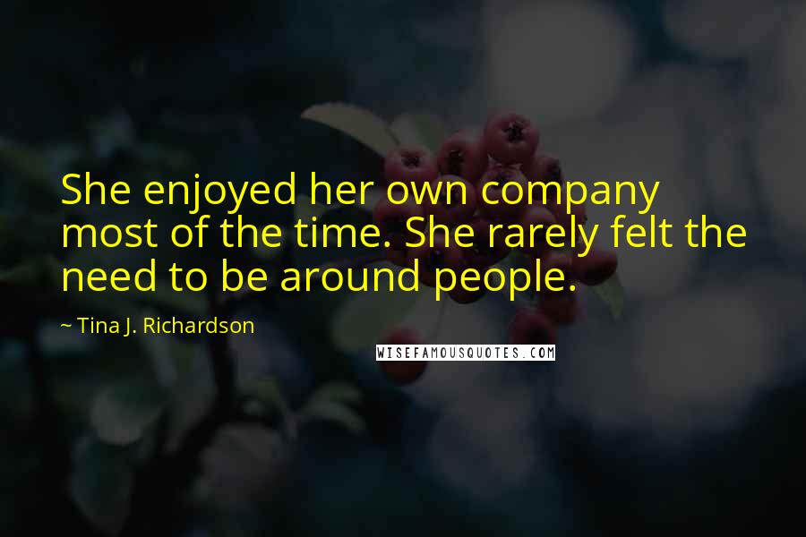 Tina J. Richardson quotes: She enjoyed her own company most of the time. She rarely felt the need to be around people.
