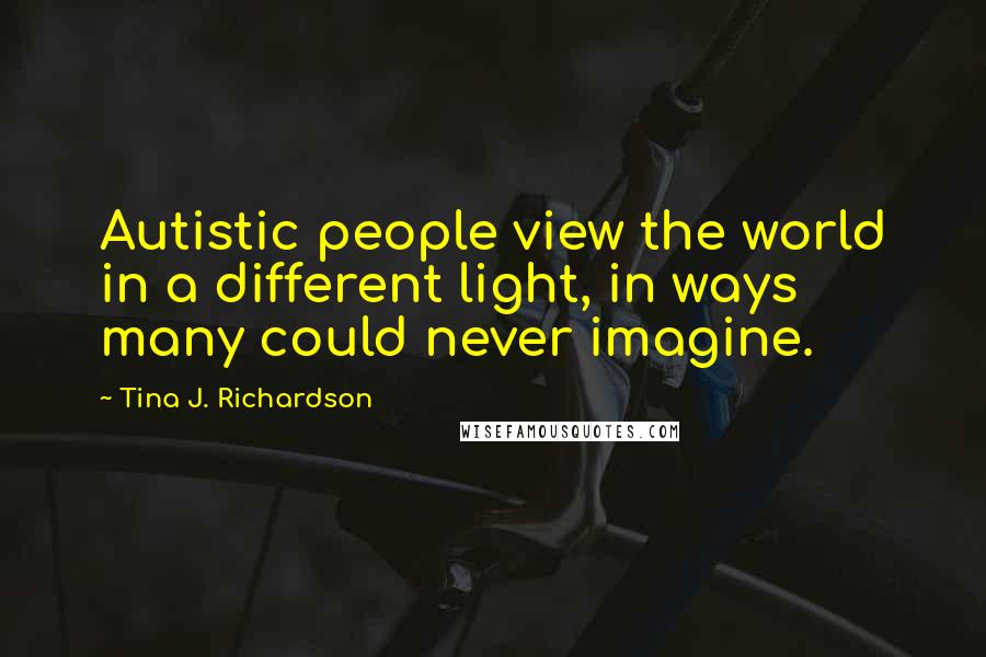 Tina J. Richardson quotes: Autistic people view the world in a different light, in ways many could never imagine.