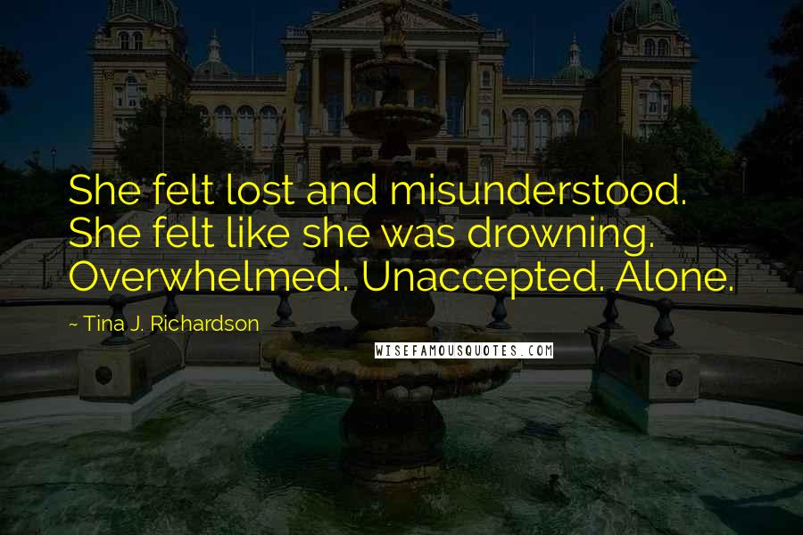 Tina J. Richardson quotes: She felt lost and misunderstood. She felt like she was drowning. Overwhelmed. Unaccepted. Alone.