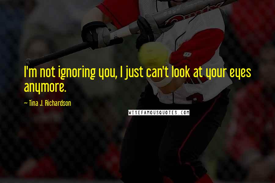 Tina J. Richardson quotes: I'm not ignoring you, I just can't look at your eyes anymore.