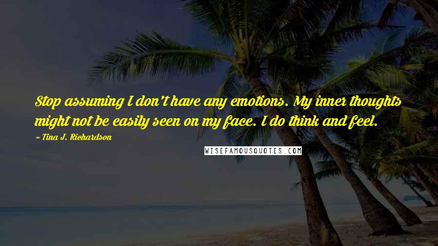 Tina J. Richardson quotes: Stop assuming I don't have any emotions. My inner thoughts might not be easily seen on my face. I do think and feel.