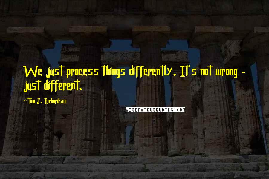 Tina J. Richardson quotes: We just process things differently. It's not wrong - just different.