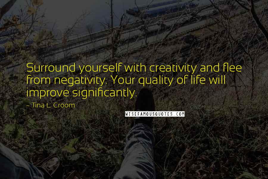 Tina L. Croom quotes: Surround yourself with creativity and flee from negativity. Your quality of life will improve significantly. Tina L. Croom quotes: Surround yourself with creativity and flee from negativity. Your quality of life will improve significantly.
