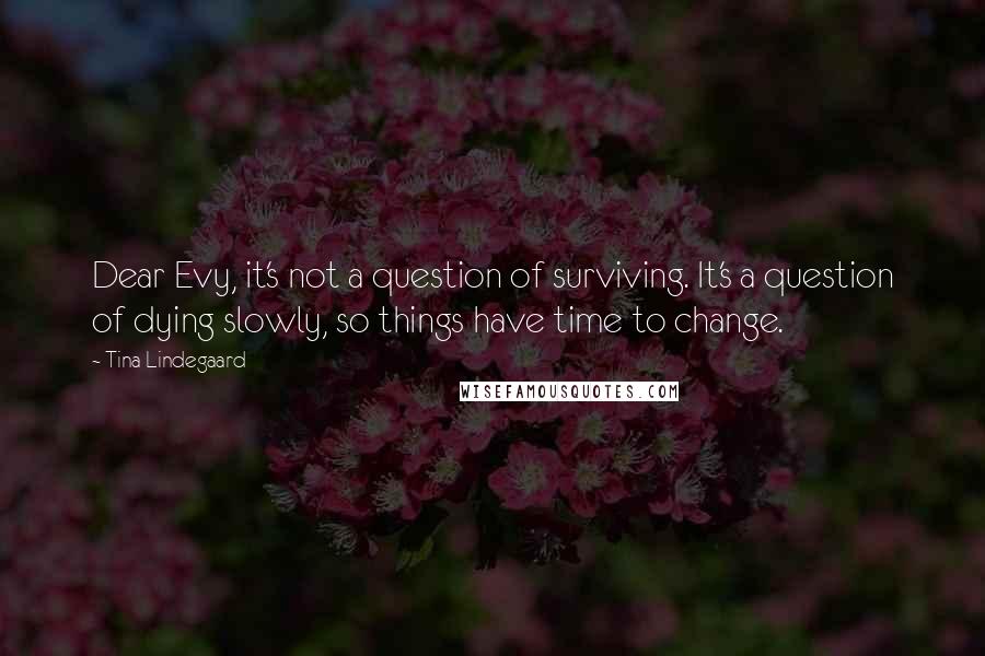 Tina Lindegaard quotes: Dear Evy, it's not a question of surviving. It's a question of dying slowly, so things have time to change. Tina Lindegaard quotes: Dear Evy, it's not a question of surviving. It's a question of dying slowly, so things have time to change.