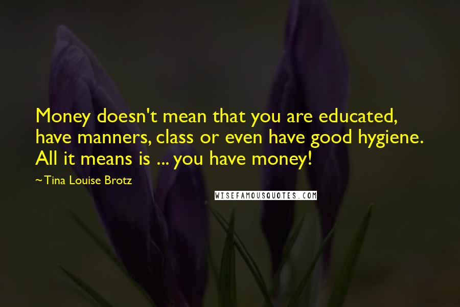 Tina Louise Brotz quotes: Money doesn't mean that you are educated, have manners, class or even have good hygiene. All it means is ... you have money!