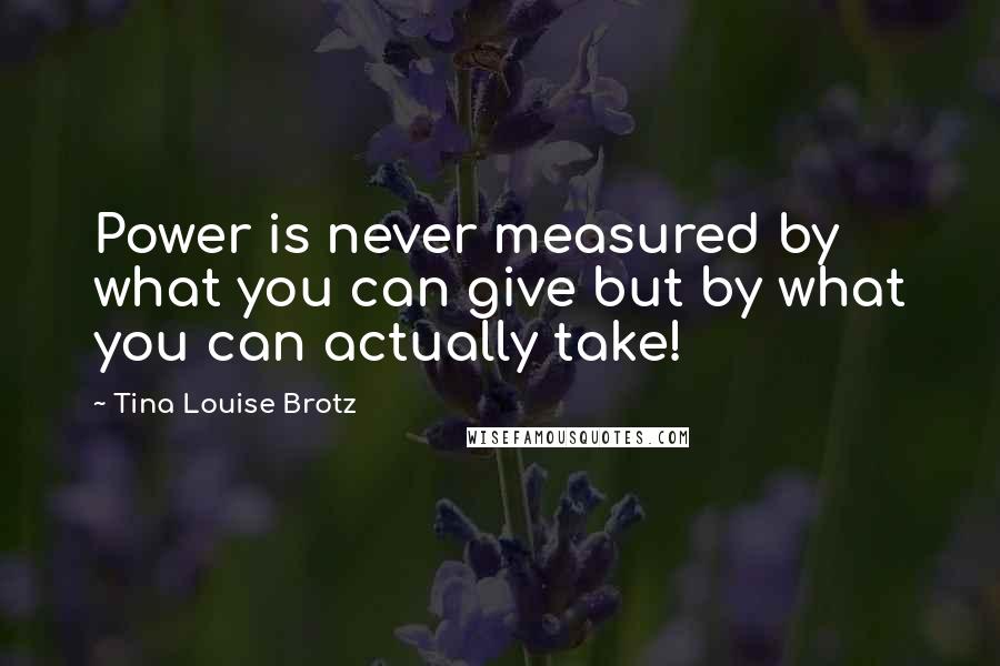 Tina Louise Brotz quotes: Power is never measured by what you can give but by what you can actually take!