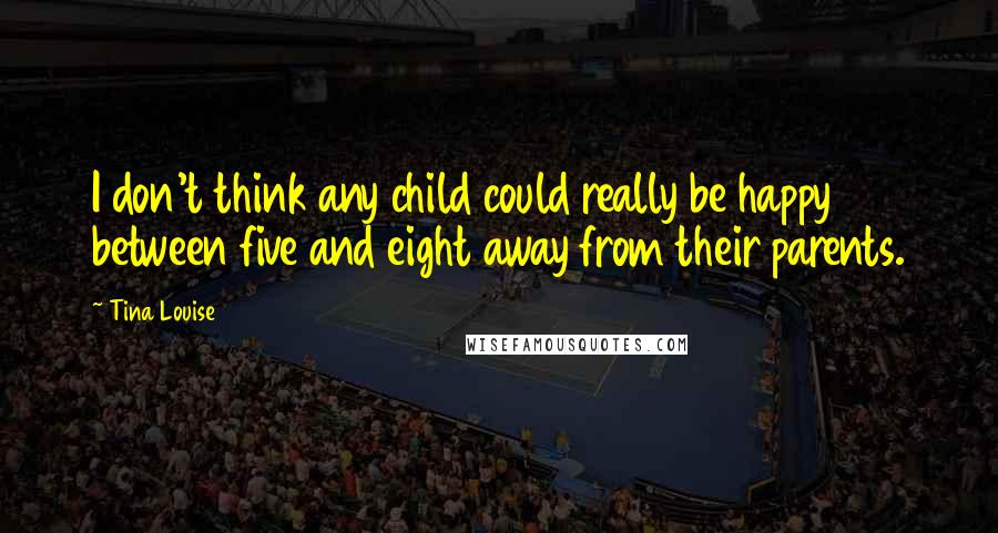 Tina Louise quotes: I don't think any child could really be happy between five and eight away from their parents.