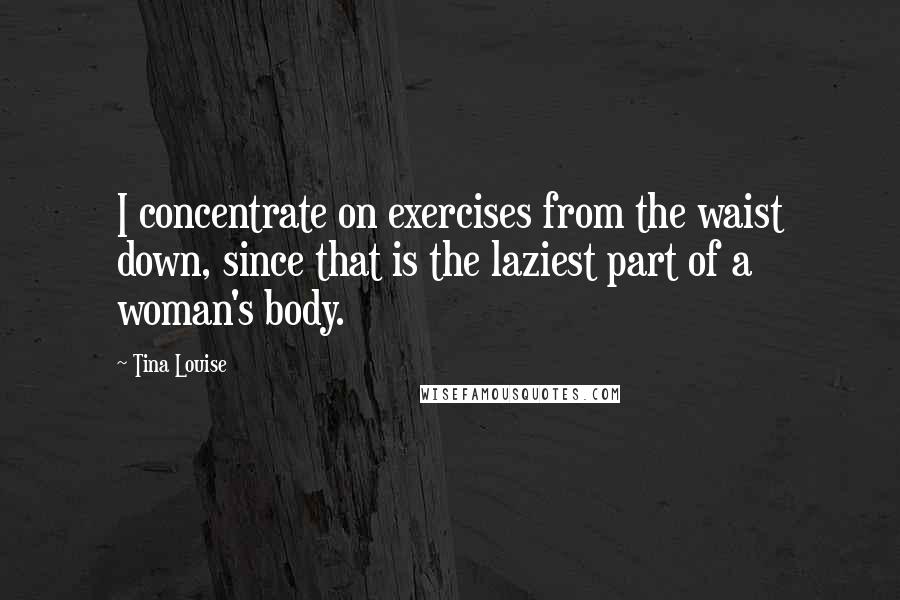 Tina Louise quotes: I concentrate on exercises from the waist down, since that is the laziest part of a woman's body.