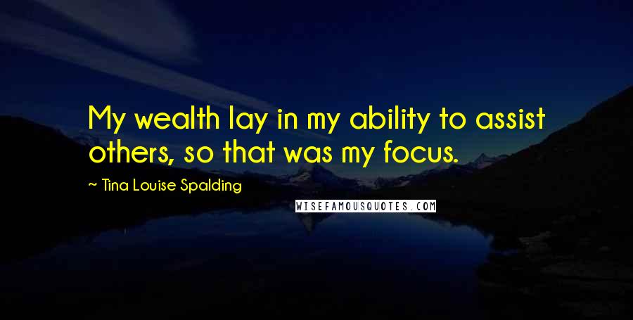 Tina Louise Spalding quotes: My wealth lay in my ability to assist others, so that was my focus.