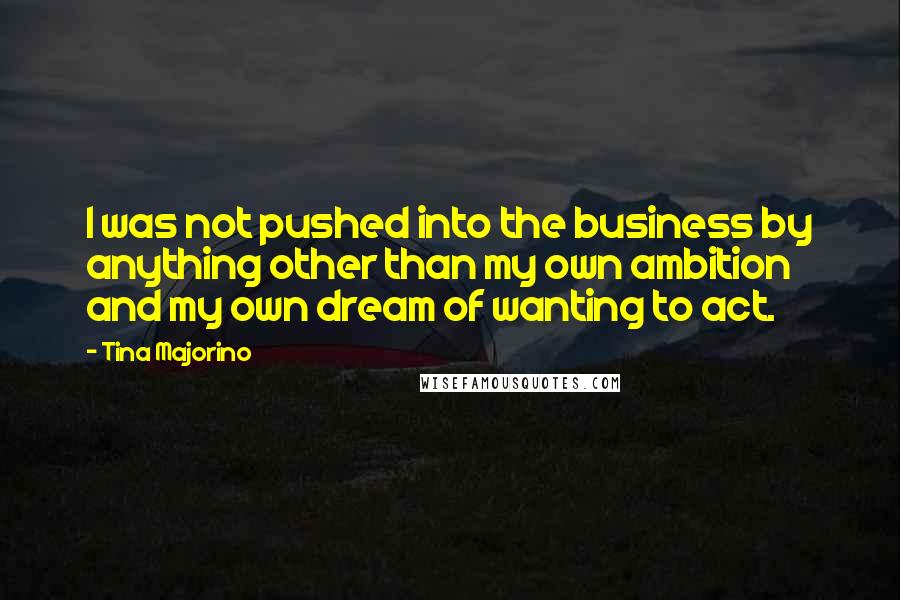 Tina Majorino quotes: I was not pushed into the business by anything other than my own ambition and my own dream of wanting to act.