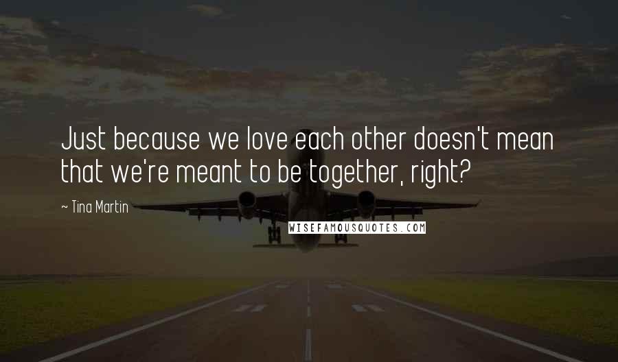 Tina Martin quotes: Just because we love each other doesn't mean that we're meant to be together, right?