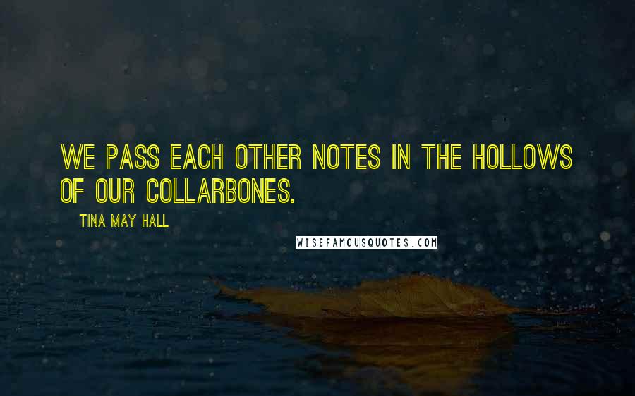 Tina May Hall quotes: We pass each other notes in the hollows of our collarbones.