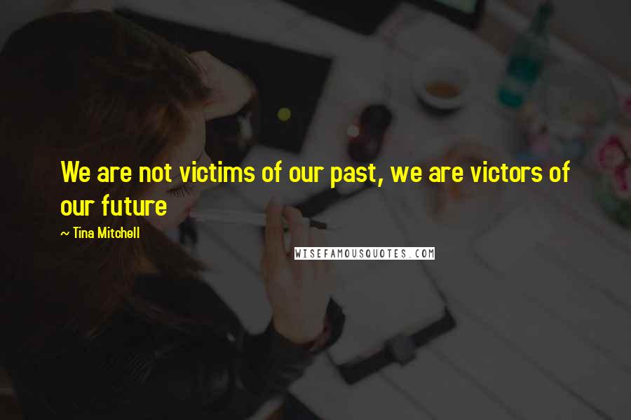 Tina Mitchell quotes: We are not victims of our past, we are victors of our future Tina Mitchell quotes: We are not victims of our past, we are victors of our future