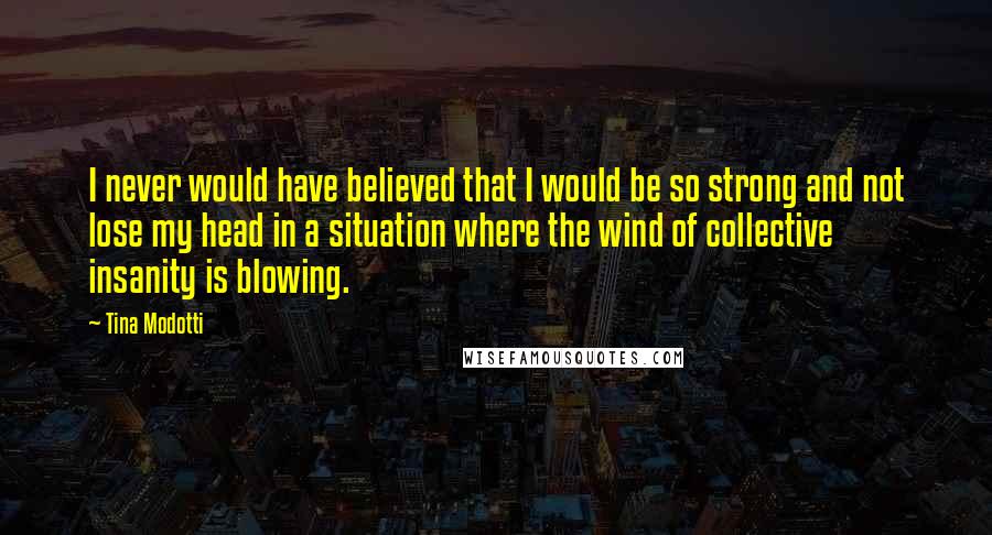 Tina Modotti quotes: I never would have believed that I would be so strong and not lose my head in a situation where the wind of collective insanity is blowing.