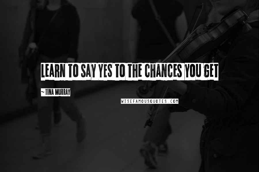 Tina Murray quotes: Learn to say YES to the chances you get