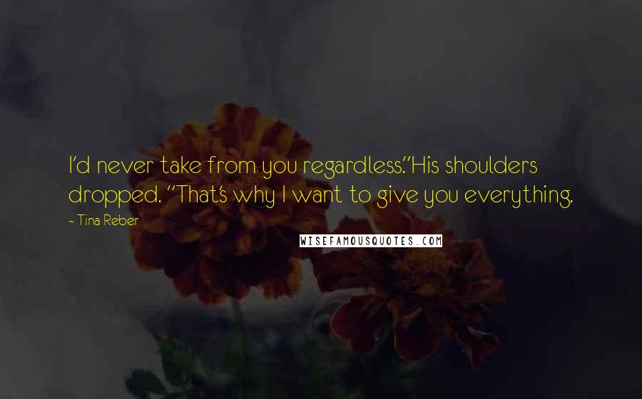 Tina Reber quotes: I'd never take from you regardless."His shoulders dropped. "That's why I want to give you everything.