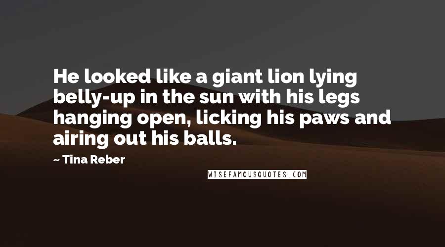 Tina Reber quotes: He looked like a giant lion lying belly-up in the sun with his legs hanging open, licking his paws and airing out his balls.