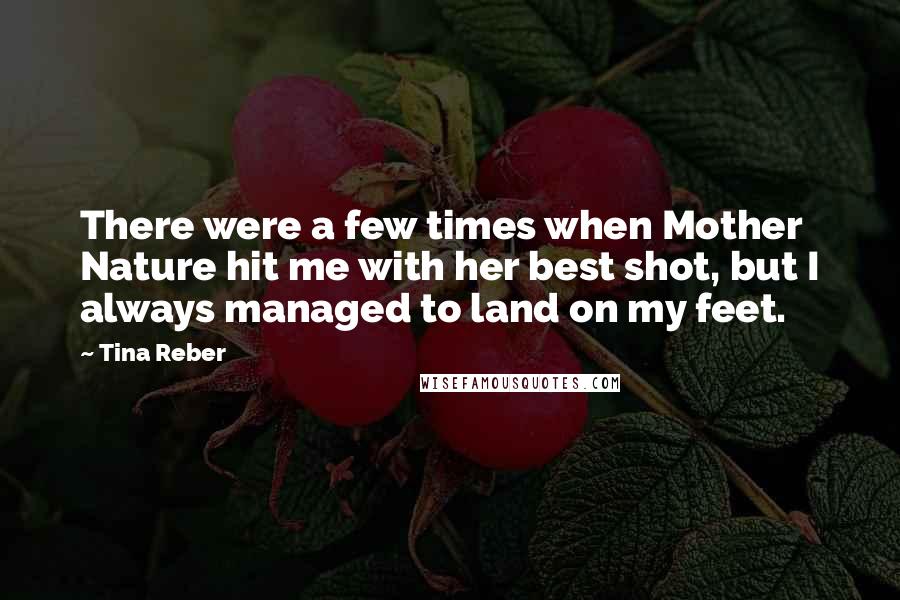 Tina Reber quotes: There were a few times when Mother Nature hit me with her best shot, but I always managed to land on my feet.