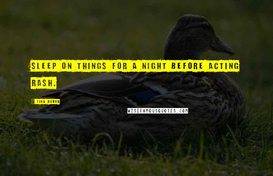 Tina Reber quotes: Sleep on things for a night before acting rash.