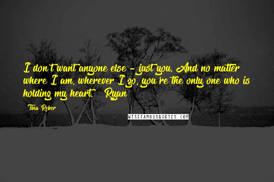 Tina Reber quotes: I don't want anyone else - just you. And no matter where I am, wherever I go, you're the only one who is holding my heart." ~Ryan