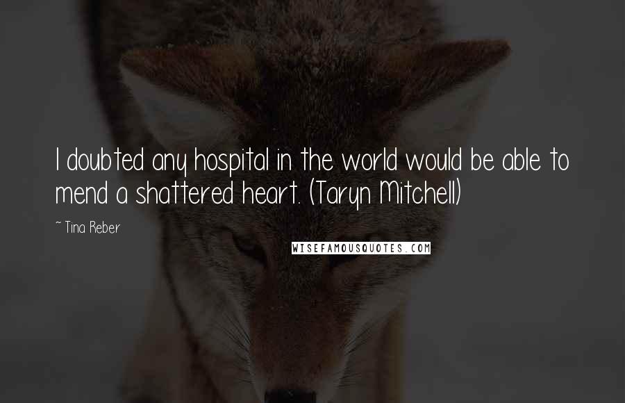 Tina Reber quotes: I doubted any hospital in the world would be able to mend a shattered heart. (Taryn Mitchell)