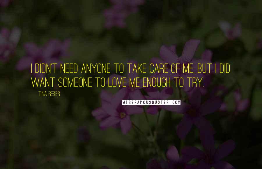 Tina Reber quotes: I didn't need anyone to take care of me, but I did want someone to love me enough to try.